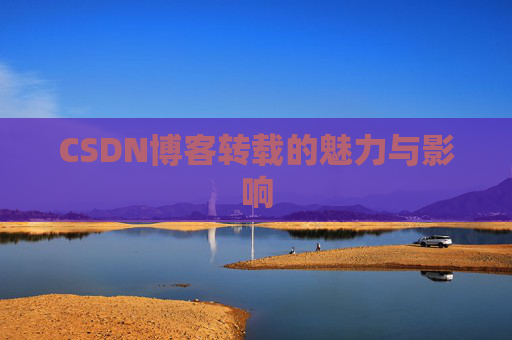 CSDN博客转载的魅力与影响 CSDN博客转载的魅力与影响